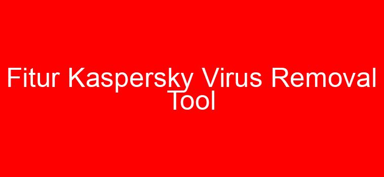 Fitur Kaspersky Virus Removal Tool
