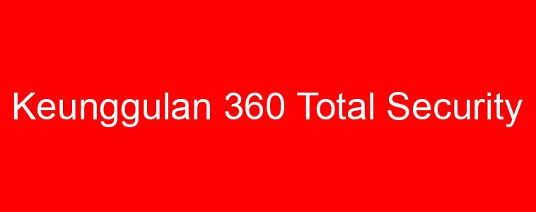 Keunggulan 360 Total Security